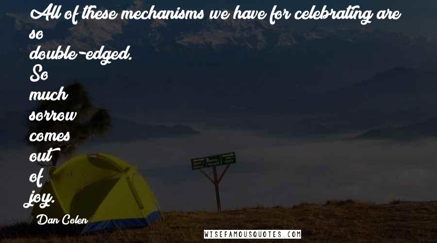 Dan Colen Quotes: All of these mechanisms we have for celebrating are so double-edged. So much sorrow comes out of joy.