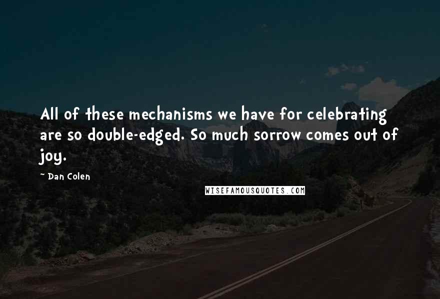 Dan Colen Quotes: All of these mechanisms we have for celebrating are so double-edged. So much sorrow comes out of joy.