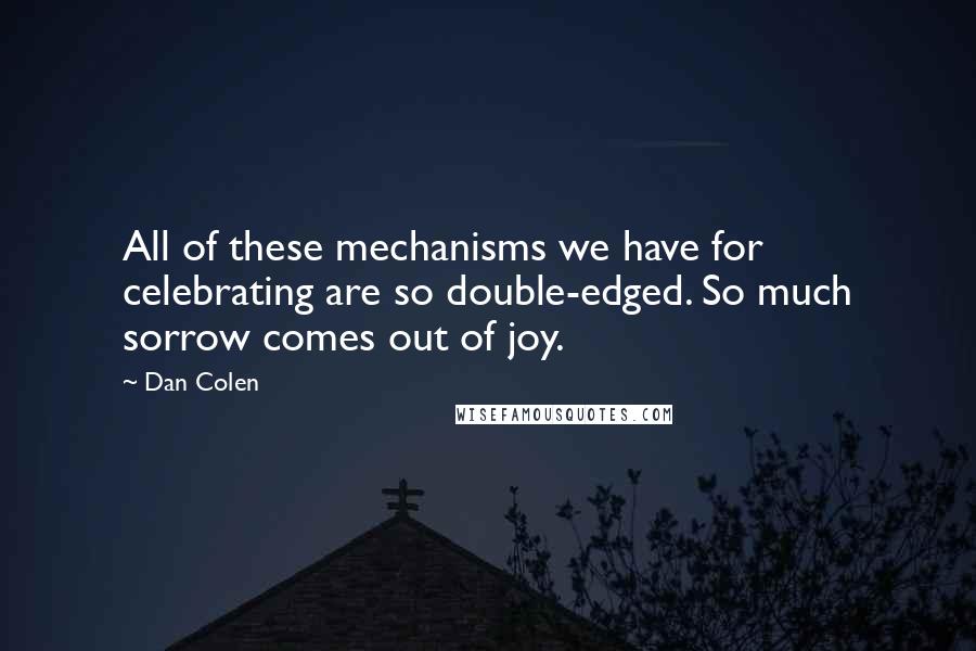 Dan Colen Quotes: All of these mechanisms we have for celebrating are so double-edged. So much sorrow comes out of joy.