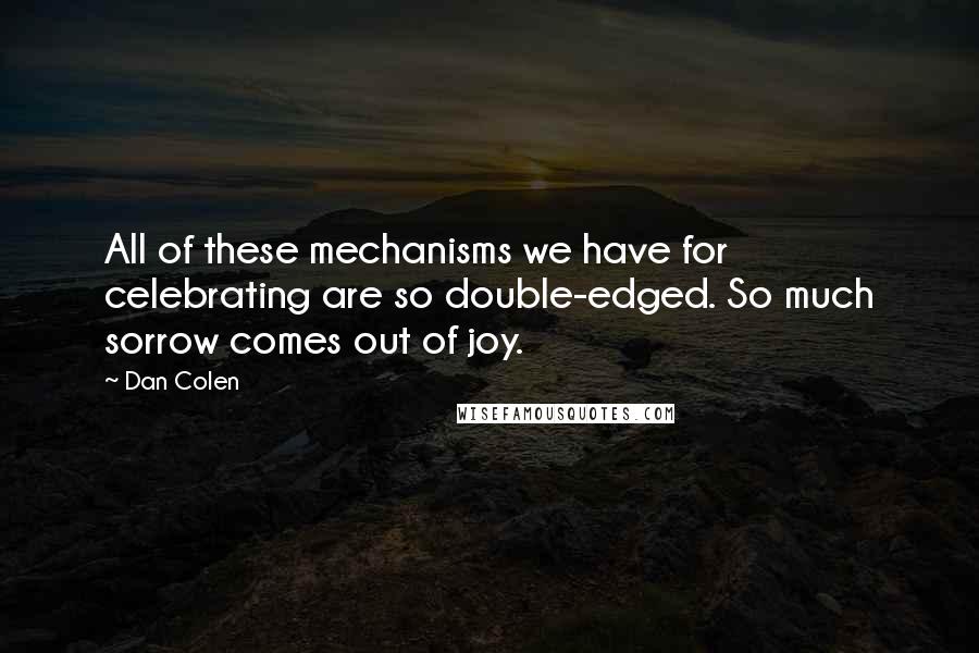 Dan Colen Quotes: All of these mechanisms we have for celebrating are so double-edged. So much sorrow comes out of joy.