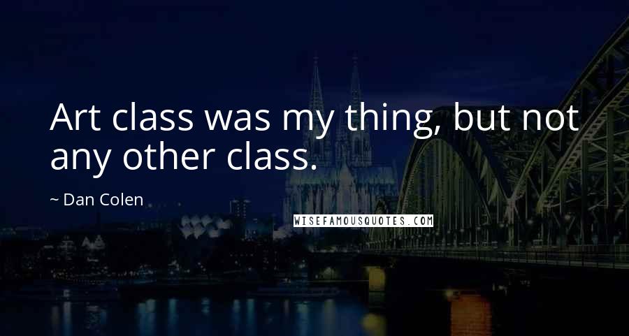 Dan Colen Quotes: Art class was my thing, but not any other class.