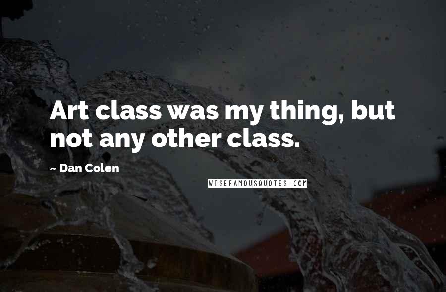 Dan Colen Quotes: Art class was my thing, but not any other class.