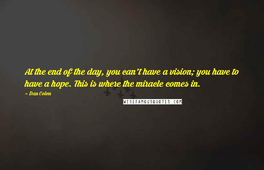 Dan Colen Quotes: At the end of the day, you can't have a vision; you have to have a hope. This is where the miracle comes in.