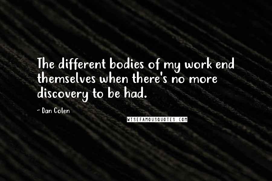 Dan Colen Quotes: The different bodies of my work end themselves when there's no more discovery to be had.