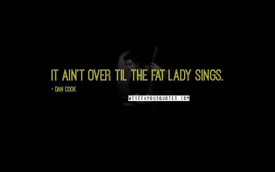 Dan Cook Quotes: It ain't over til the fat lady sings.