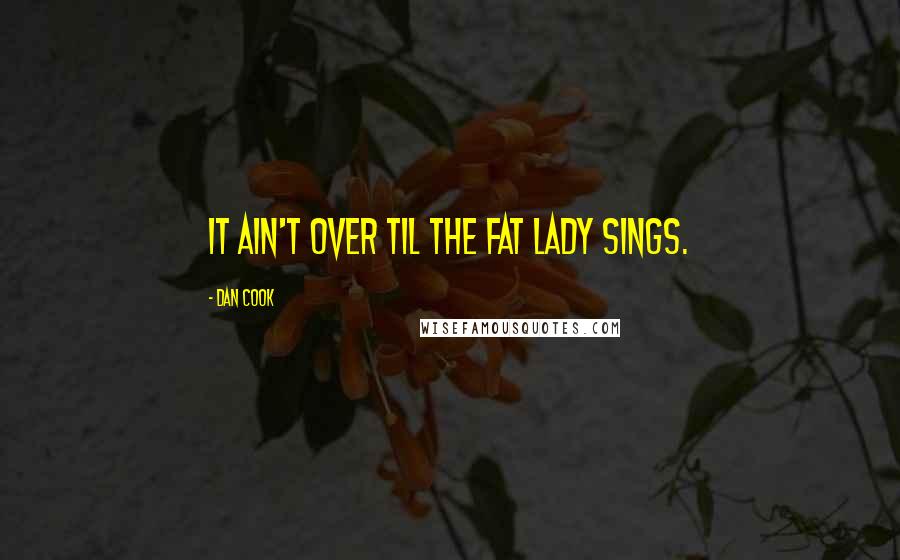 Dan Cook Quotes: It ain't over til the fat lady sings.