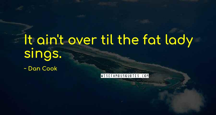 Dan Cook Quotes: It ain't over til the fat lady sings.