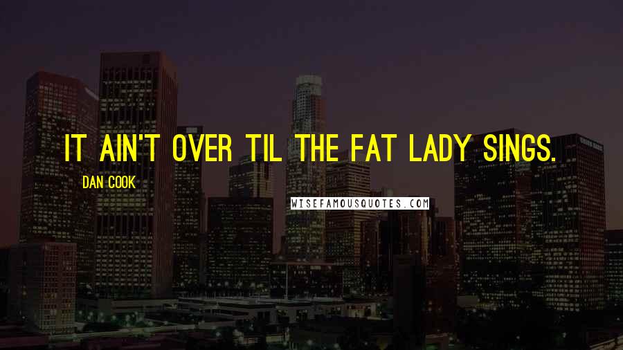 Dan Cook Quotes: It ain't over til the fat lady sings.