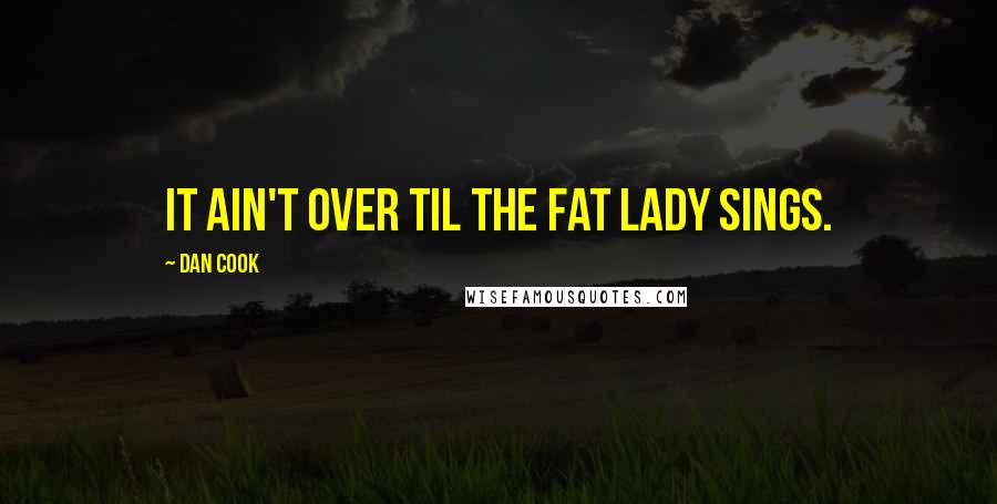 Dan Cook Quotes: It ain't over til the fat lady sings.