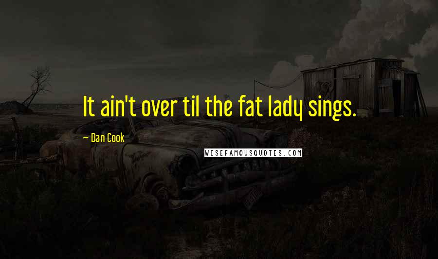 Dan Cook Quotes: It ain't over til the fat lady sings.