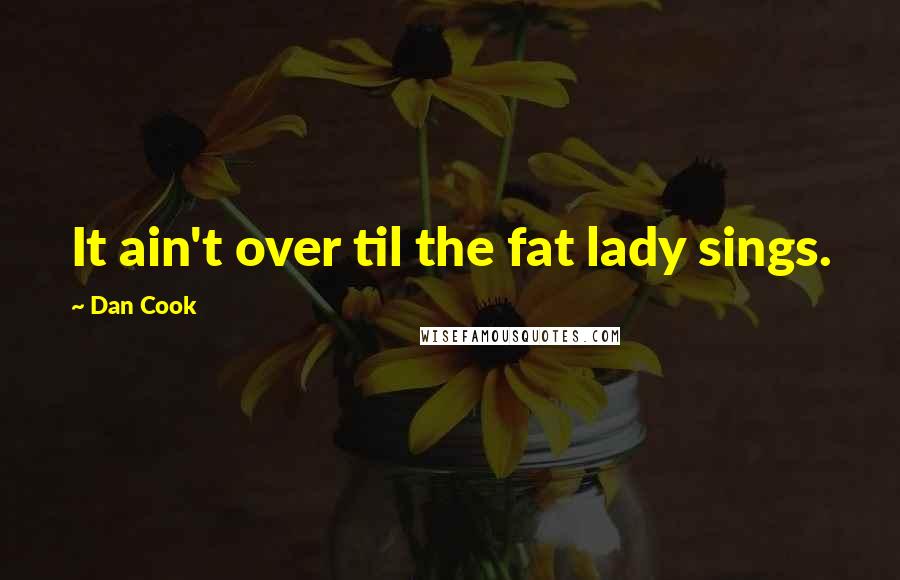 Dan Cook Quotes: It ain't over til the fat lady sings.