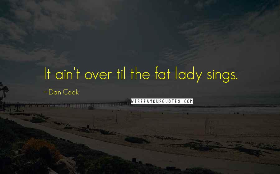 Dan Cook Quotes: It ain't over til the fat lady sings.