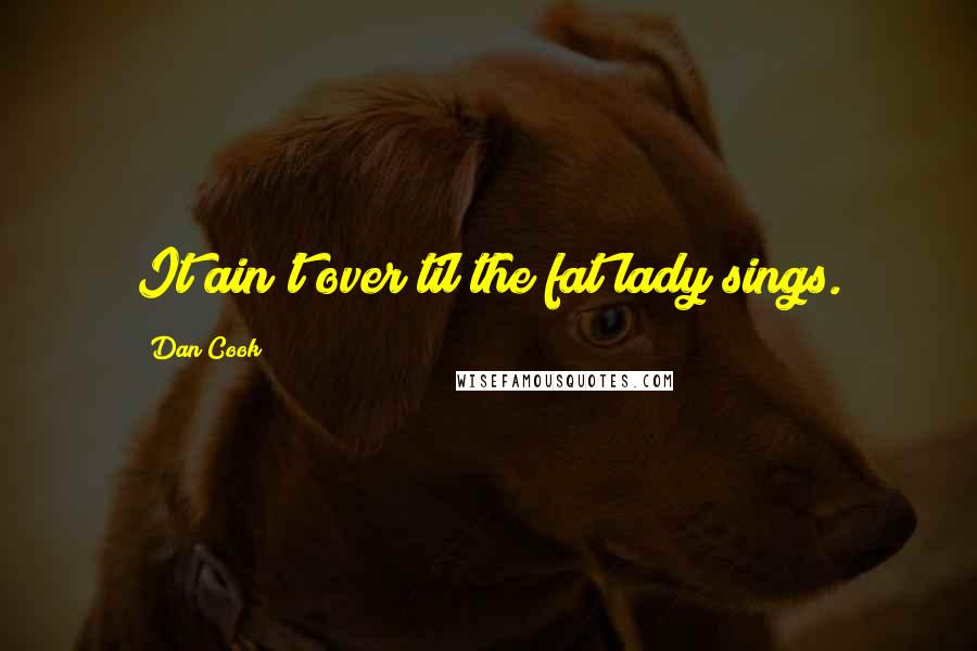 Dan Cook Quotes: It ain't over til the fat lady sings.