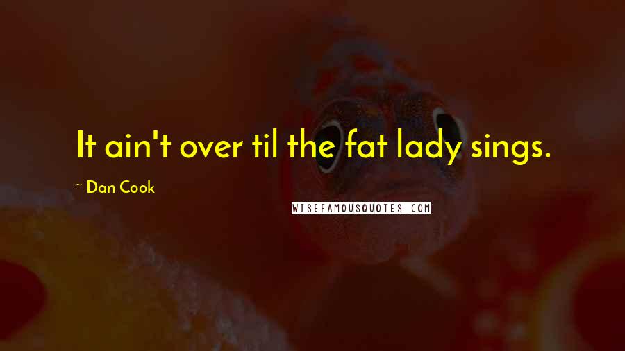 Dan Cook Quotes: It ain't over til the fat lady sings.