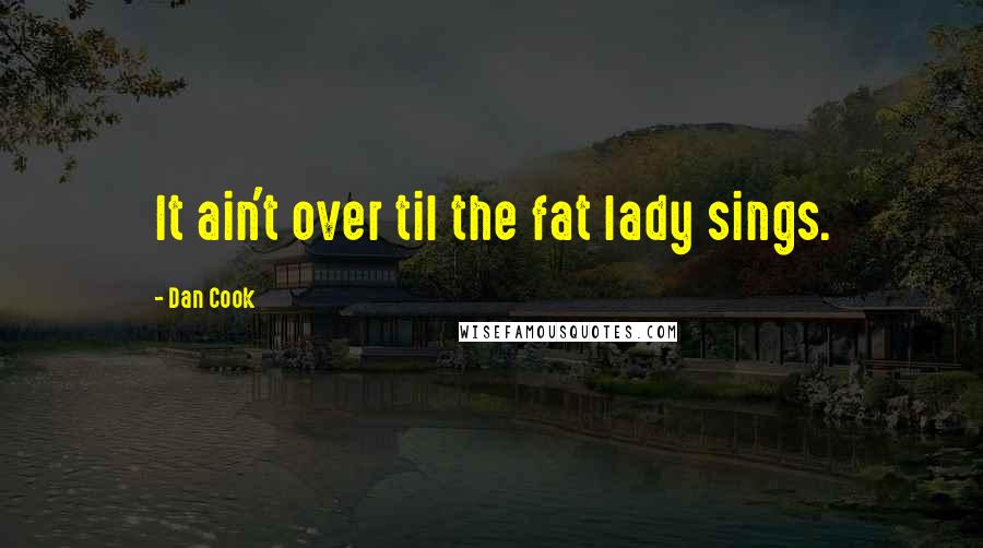 Dan Cook Quotes: It ain't over til the fat lady sings.