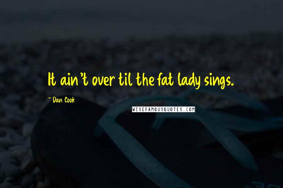 Dan Cook Quotes: It ain't over til the fat lady sings.