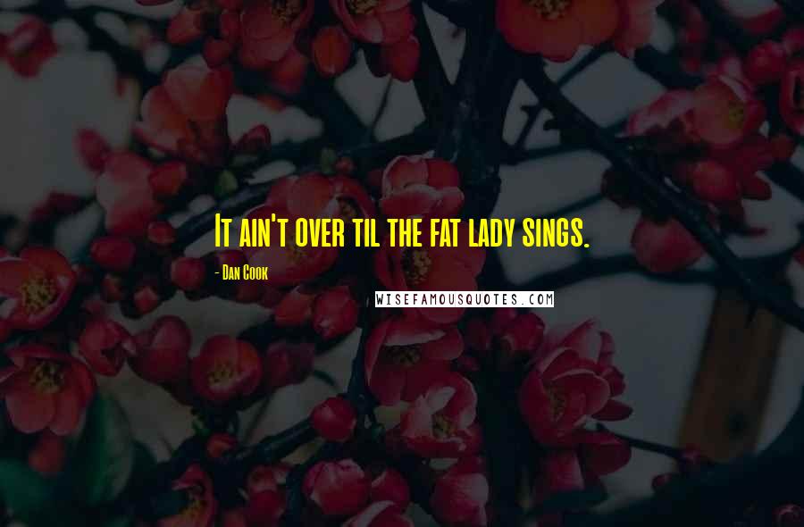 Dan Cook Quotes: It ain't over til the fat lady sings.