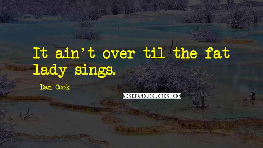 Dan Cook Quotes: It ain't over til the fat lady sings.