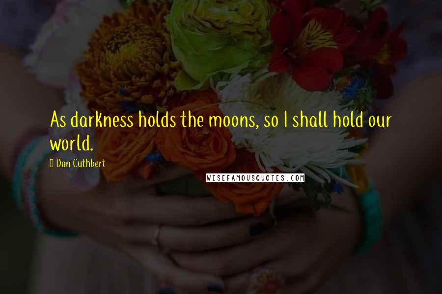 Dan Cuthbert Quotes: As darkness holds the moons, so I shall hold our world.