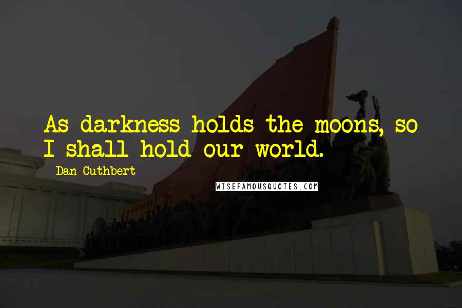 Dan Cuthbert Quotes: As darkness holds the moons, so I shall hold our world.