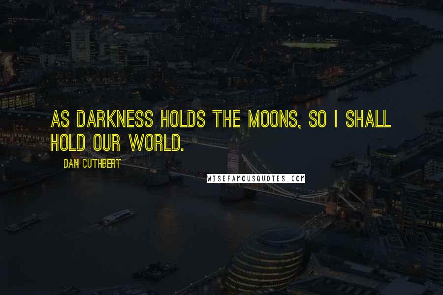 Dan Cuthbert Quotes: As darkness holds the moons, so I shall hold our world.