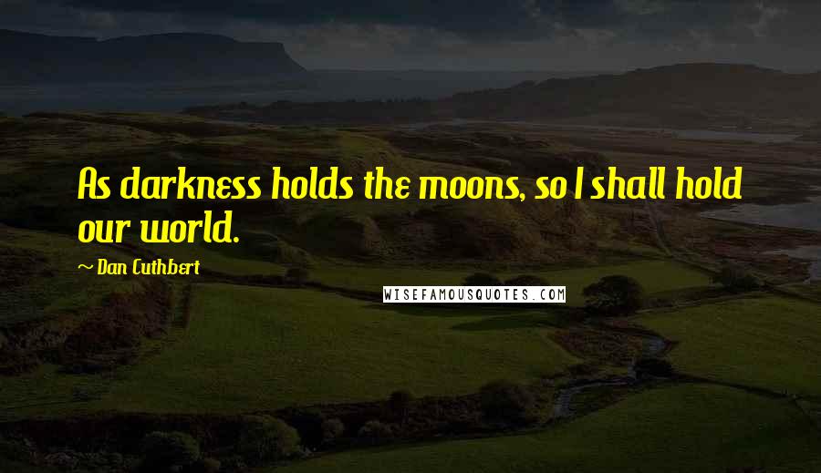 Dan Cuthbert Quotes: As darkness holds the moons, so I shall hold our world.