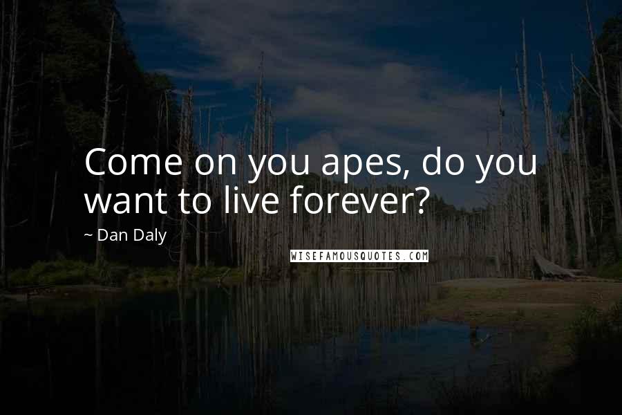 Dan Daly Quotes: Come on you apes, do you want to live forever?