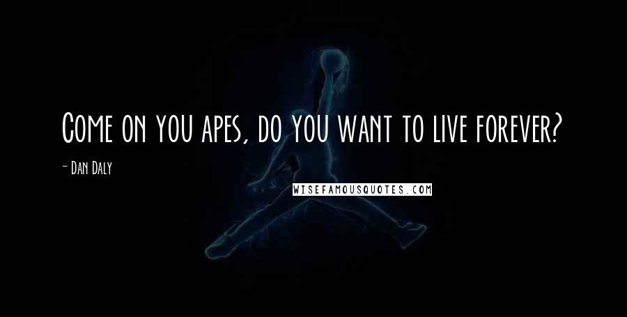 Dan Daly Quotes: Come on you apes, do you want to live forever?