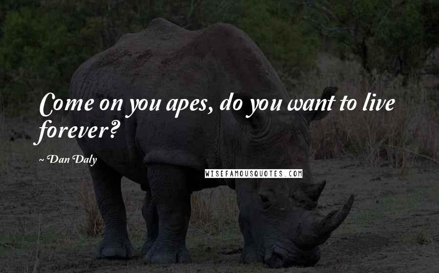 Dan Daly Quotes: Come on you apes, do you want to live forever?