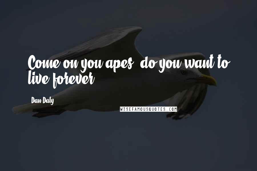 Dan Daly Quotes: Come on you apes, do you want to live forever?