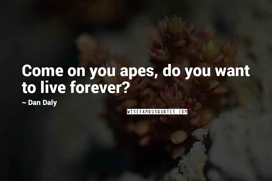 Dan Daly Quotes: Come on you apes, do you want to live forever?