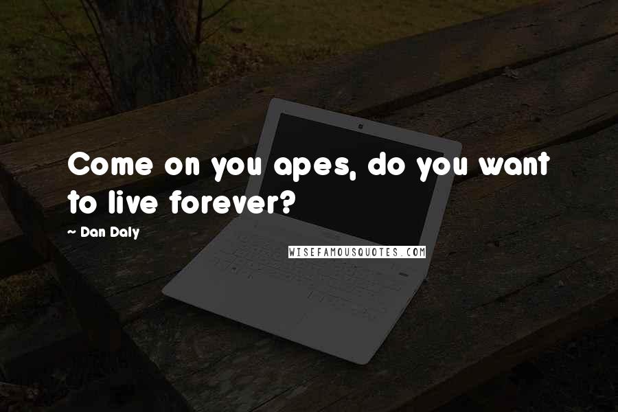 Dan Daly Quotes: Come on you apes, do you want to live forever?