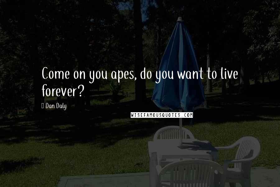 Dan Daly Quotes: Come on you apes, do you want to live forever?