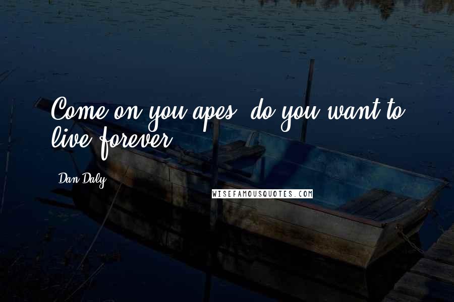 Dan Daly Quotes: Come on you apes, do you want to live forever?