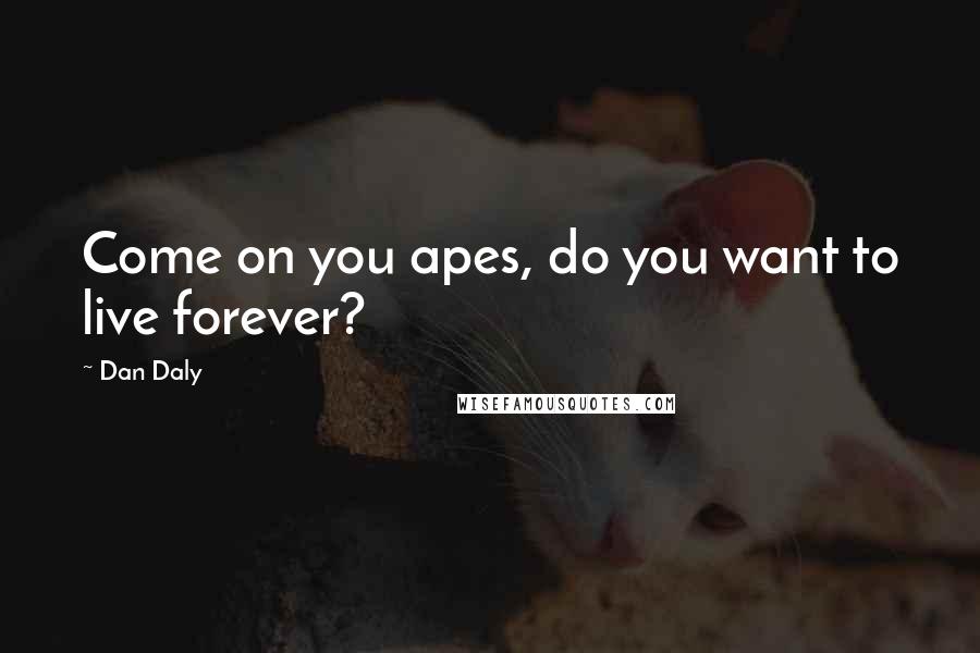 Dan Daly Quotes: Come on you apes, do you want to live forever?