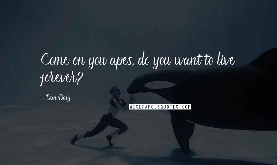 Dan Daly Quotes: Come on you apes, do you want to live forever?