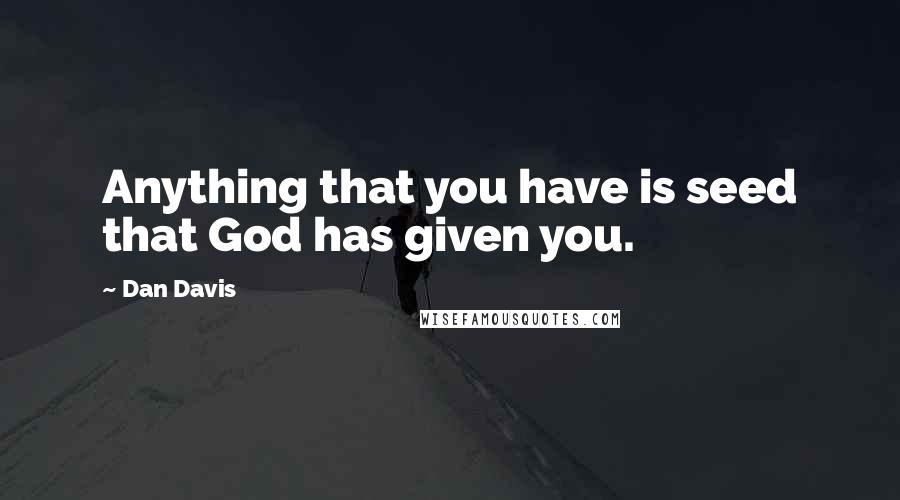 Dan Davis Quotes: Anything that you have is seed that God has given you.