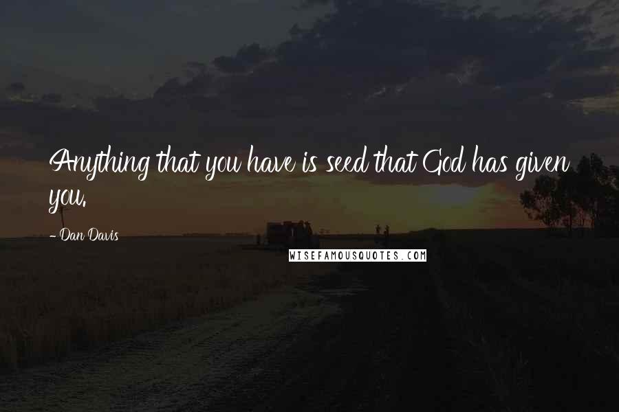 Dan Davis Quotes: Anything that you have is seed that God has given you.