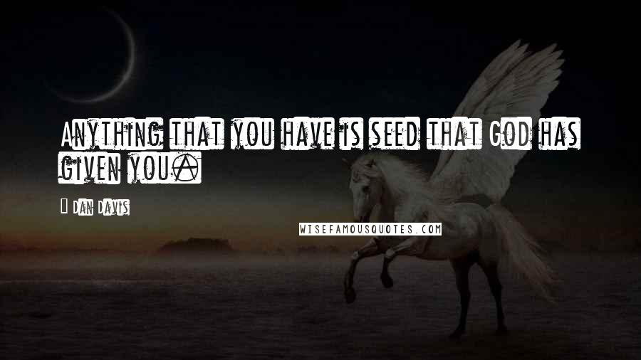 Dan Davis Quotes: Anything that you have is seed that God has given you.