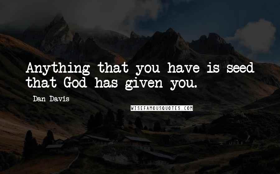 Dan Davis Quotes: Anything that you have is seed that God has given you.