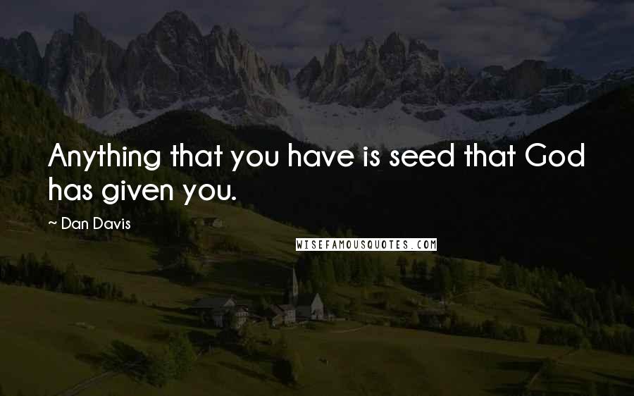 Dan Davis Quotes: Anything that you have is seed that God has given you.