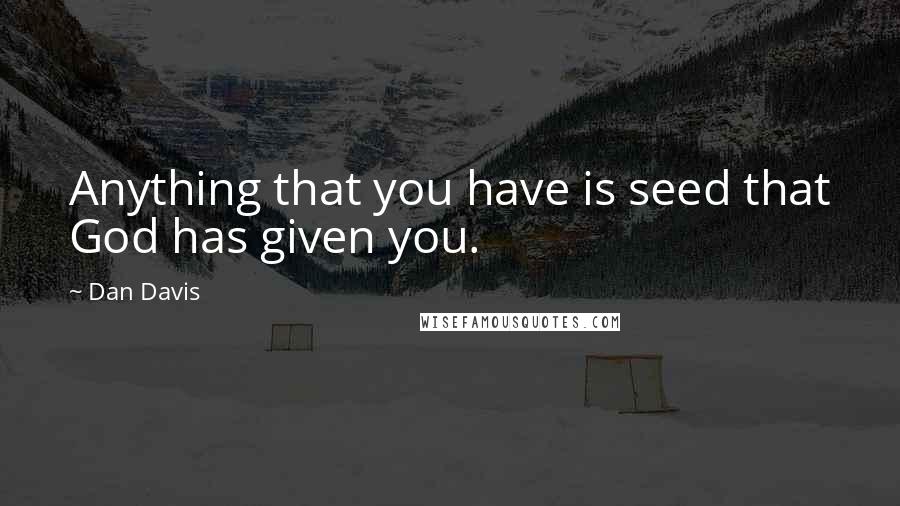 Dan Davis Quotes: Anything that you have is seed that God has given you.