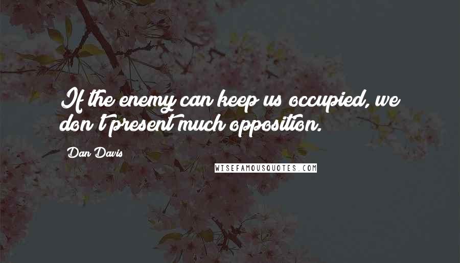 Dan Davis Quotes: If the enemy can keep us occupied, we don't present much opposition.