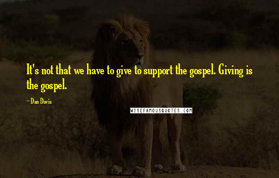 Dan Davis Quotes: It's not that we have to give to support the gospel. Giving is the gospel.