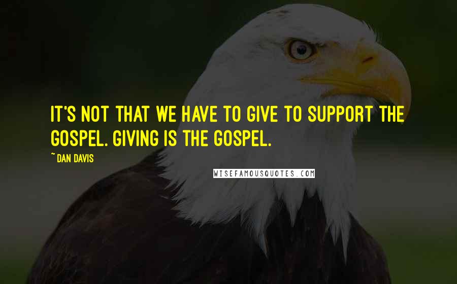 Dan Davis Quotes: It's not that we have to give to support the gospel. Giving is the gospel.