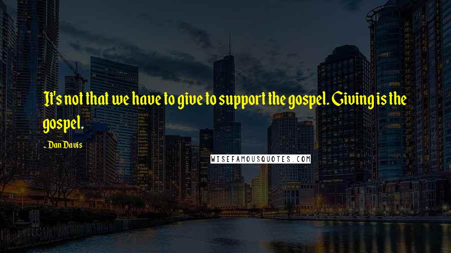 Dan Davis Quotes: It's not that we have to give to support the gospel. Giving is the gospel.