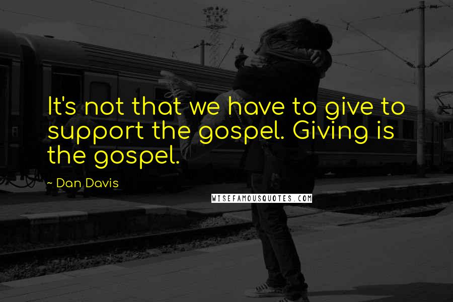 Dan Davis Quotes: It's not that we have to give to support the gospel. Giving is the gospel.