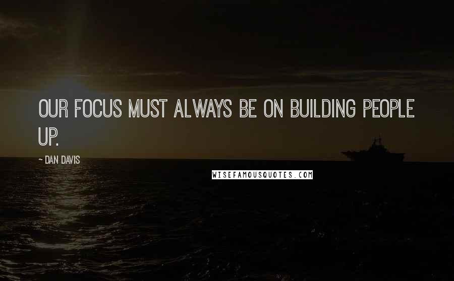 Dan Davis Quotes: Our focus must always be on building people up.