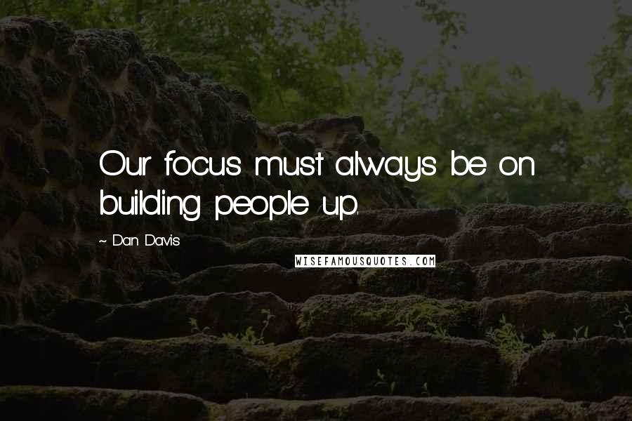 Dan Davis Quotes: Our focus must always be on building people up.