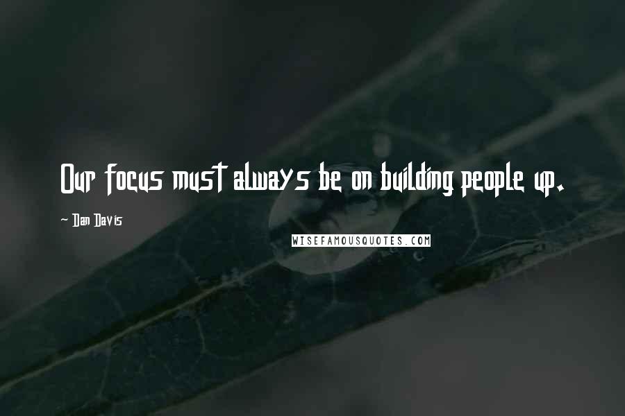 Dan Davis Quotes: Our focus must always be on building people up.